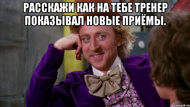 расскажи как на тебе тренер показывал новые приёмы. , Мем Ну давай расскажи (Вилли Вонка)