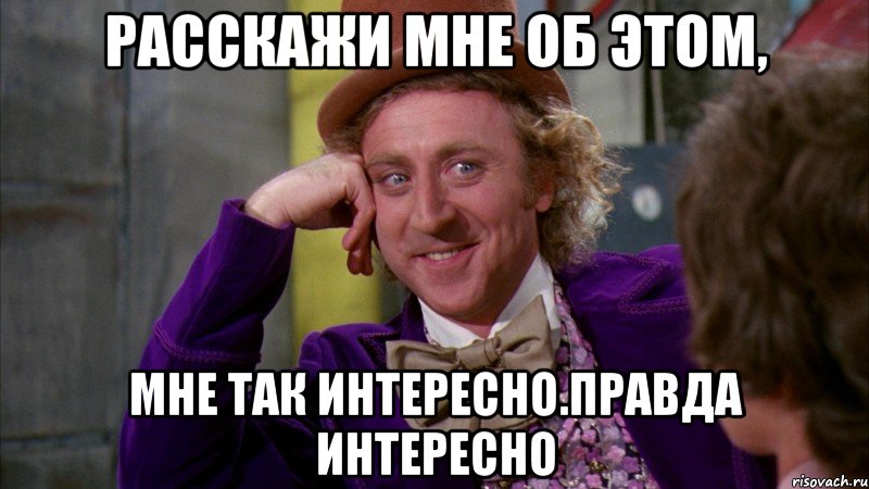 расскажи мне об этом, мне так интересно.правда интересно, Мем Ну давай расскажи (Вилли Вонка)