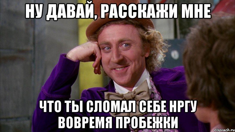 ну давай, расскажи мне что ты сломал себе нргу вовремя пробежки, Мем Ну давай расскажи (Вилли Вонка)