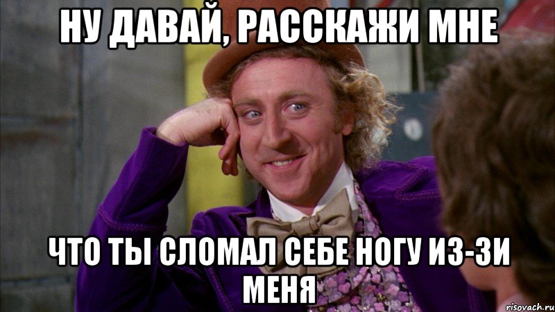 ну давай, расскажи мне что ты сломал себе ногу из-зи меня, Мем Ну давай расскажи (Вилли Вонка)