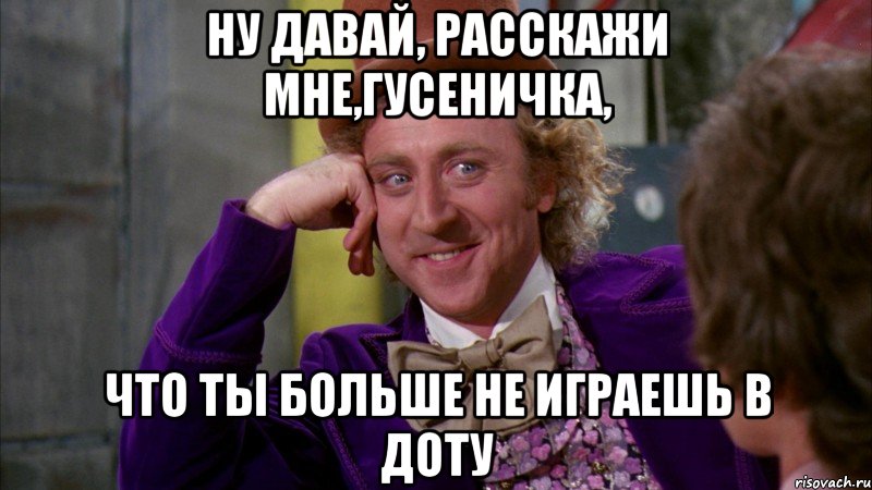 ну давай, расскажи мне,гусеничка, что ты больше не играешь в доту, Мем Ну давай расскажи (Вилли Вонка)