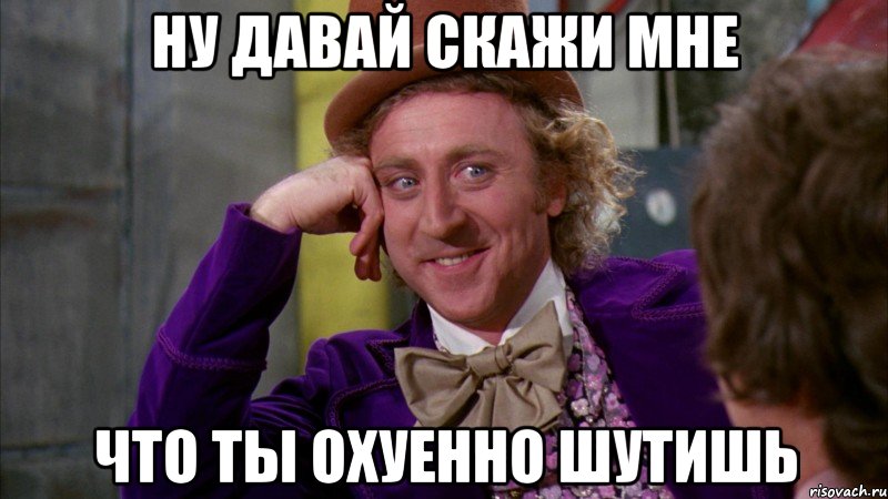 ну давай скажи мне что ты охуенно шутишь, Мем Ну давай расскажи (Вилли Вонка)