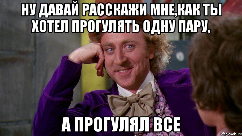 ну давай расскажи мне,как ты хотел прогулять одну пару, а прогулял все, Мем Ну давай расскажи (Вилли Вонка)