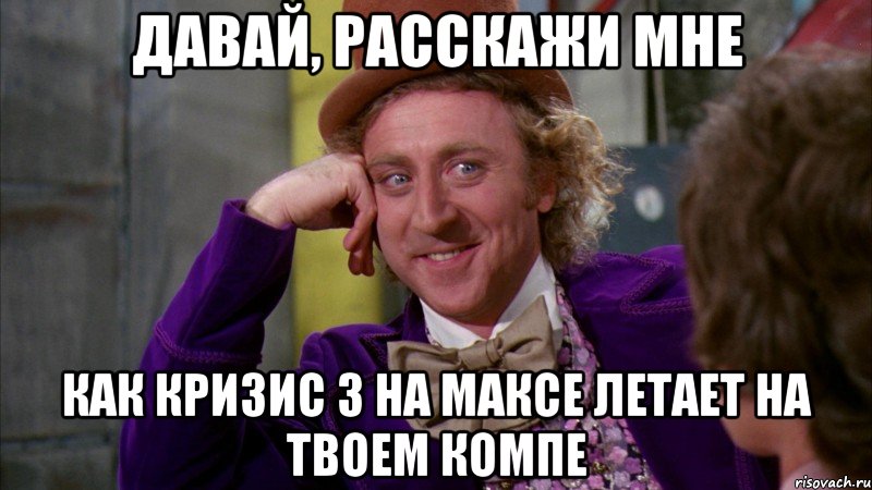 давай, расскажи мне как кризис 3 на максе летает на твоем компе, Мем Ну давай расскажи (Вилли Вонка)