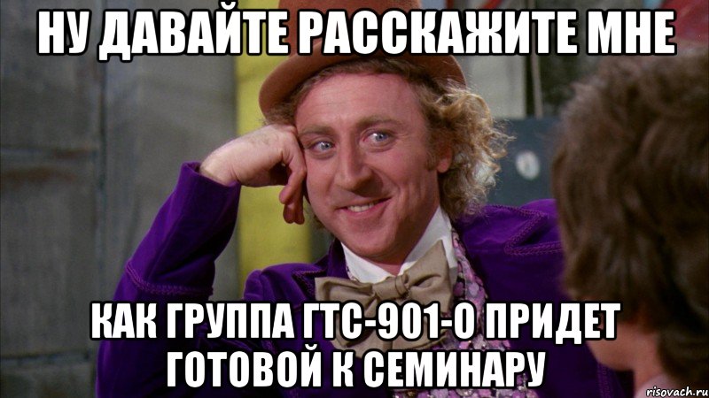 ну давайте расскажите мне как группа гтс-901-о придет готовой к семинару, Мем Ну давай расскажи (Вилли Вонка)