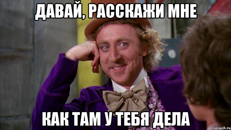 давай, расскажи мне как там у тебя дела, Мем Ну давай расскажи (Вилли Вонка)