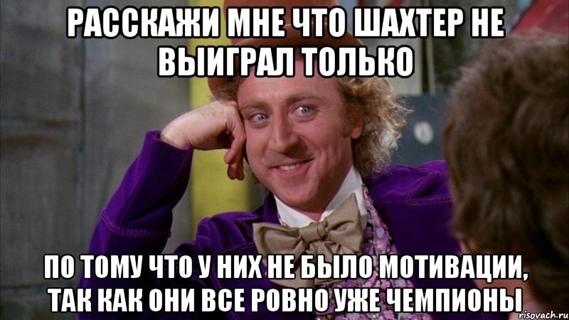 расскажи мне что шахтер не выиграл только по тому что у них не было мотивации, так как они все ровно уже чемпионы, Мем Ну давай расскажи (Вилли Вонка)