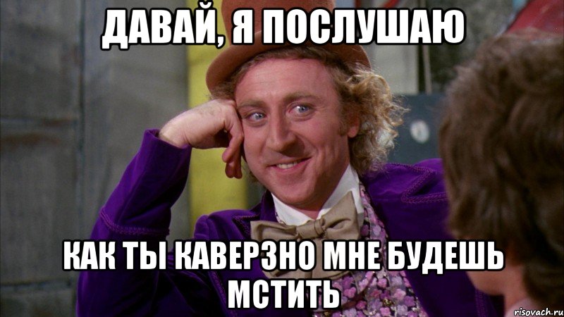 давай, я послушаю как ты каверзно мне будешь мстить, Мем Ну давай расскажи (Вилли Вонка)