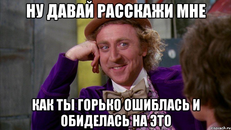 ну давай расскажи мне как ты горько ошиблась и обиделась на это, Мем Ну давай расскажи (Вилли Вонка)