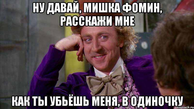 ну давай, мишка фомин, расскажи мне как ты убьёшь меня, в одиночку, Мем Ну давай расскажи (Вилли Вонка)