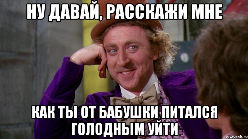 ну давай, расскажи мне как ты от бабушки питался голодным уйти, Мем Ну давай расскажи (Вилли Вонка)