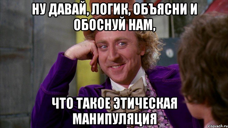 ну давай, логик, объясни и обоснуй нам, что такое этическая манипуляция, Мем Ну давай расскажи (Вилли Вонка)