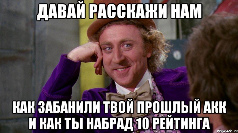 давай расскажи нам как забанили твой прошлый акк и как ты набрад 10 рейтинга, Мем Ну давай расскажи (Вилли Вонка)