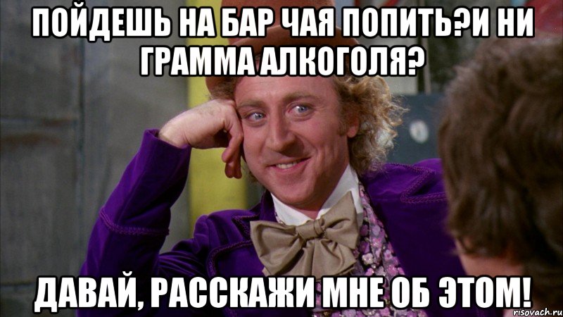 пойдешь на бар чая попить?и ни грамма алкоголя? давай, расскажи мне об этом!, Мем Ну давай расскажи (Вилли Вонка)