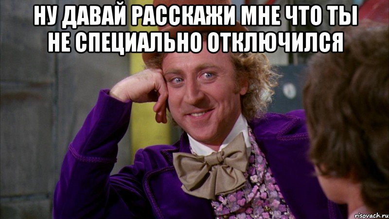 ну давай расскажи мне что ты не специально отключился , Мем Ну давай расскажи (Вилли Вонка)