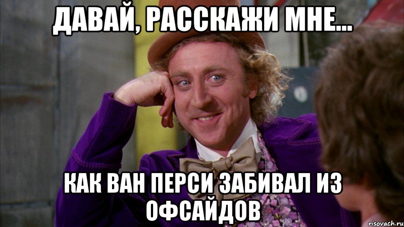 давай, расскажи мне... как ван перси забивал из офсайдов, Мем Ну давай расскажи (Вилли Вонка)