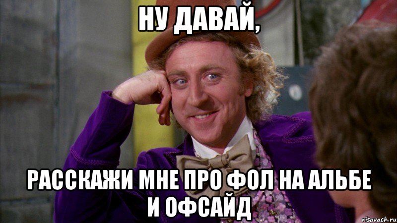 ну давай, расскажи мне про фол на альбе и офсайд, Мем Ну давай расскажи (Вилли Вонка)