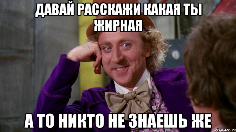 давай расскажи какая ты жирная а то никто не знаешь же, Мем Ну давай расскажи (Вилли Вонка)