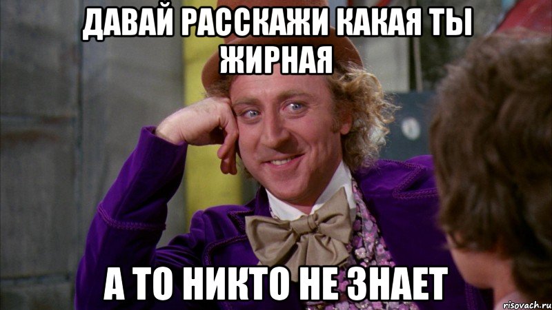 давай расскажи какая ты жирная а то никто не знает, Мем Ну давай расскажи (Вилли Вонка)