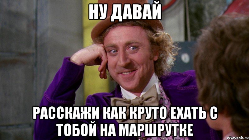 ну давай расскажи как круто ехать с тобой на маршрутке, Мем Ну давай расскажи (Вилли Вонка)