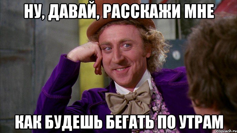 ну, давай, расскажи мне как будешь бегать по утрам, Мем Ну давай расскажи (Вилли Вонка)