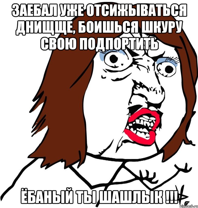 заебал уже отсижываться днищще, боишься шкуру свою подпортить ёбаный ты шашлык !!!, Мем Ну почему (девушка)