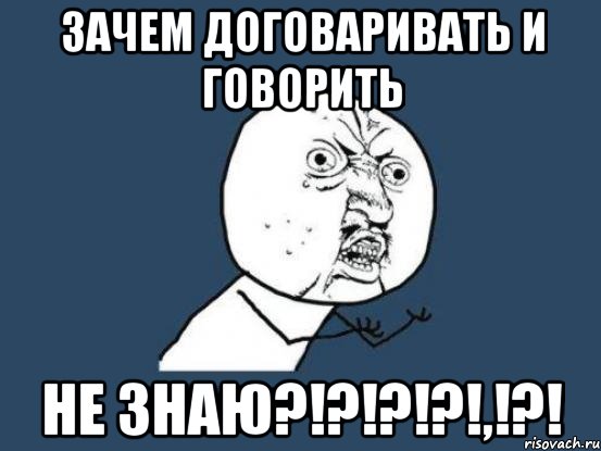 зачем договаривать и говорить не знаю?!?!?!?!,!?!, Мем Ну почему