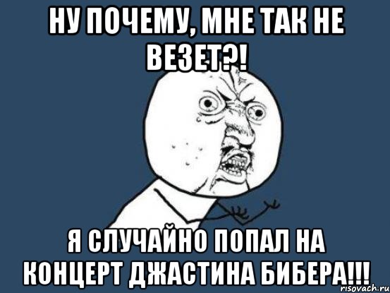 ну почему, мне так не везет?! я случайно попал на концерт джастина бибера!!!, Мем Ну почему