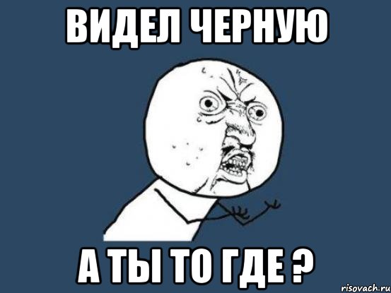 Черное видел. А где Мем. Где где Мем. Ну и где Мем. Ну ты где Мем.