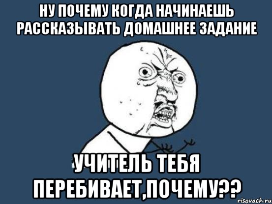 ну почему когда начинаешь рассказывать домашнее задание учитель тебя перебивает,почему??, Мем Ну почему