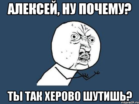 алексей, ну почему? ты так херово шутишь?, Мем Ну почему