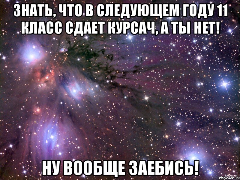 знать, что в следующем году 11 класс сдает курсач, а ты нет! ну вообще заебись!, Мем Космос