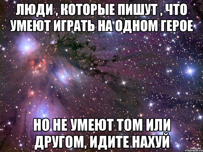 люди , которые пишут , что умеют играть на одном герое но не умеют том или другом, идите нахуй, Мем Космос