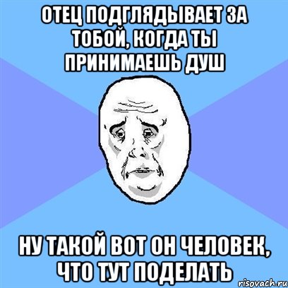 отец подглядывает за тобой, когда ты принимаешь душ ну такой вот он человек, что тут поделать, Мем Okay face