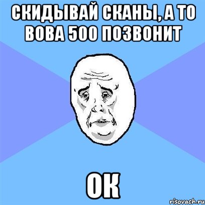 скидывай сканы, а то вова 500 позвонит ок, Мем Okay face