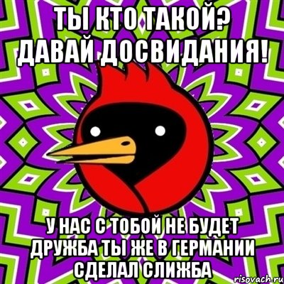 ты кто такой? давай досвидания! у нас с тобой не будет дружба ты же в германии сделал слижба, Мем Омская птица