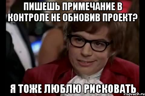 пишешь примечание в контроле не обновив проект? я тоже люблю рисковать, Мем Остин Пауэрс (я тоже люблю рисковать)