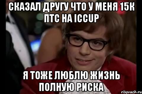 сказал другу что у меня 15к птс на iccup я тоже люблю жизнь полную риска, Мем Остин Пауэрс (я тоже люблю рисковать)