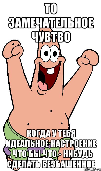 то замечательное чувтво когда у тебя идеальное настроение , что бы что - нибудь сделать безбашенное, Мем Радостный Патрик