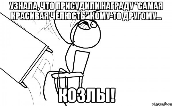 узнала, что присудили награду "самая красивая челюсть" кому-то другому... козлы!, Мем  Переворачивает стол