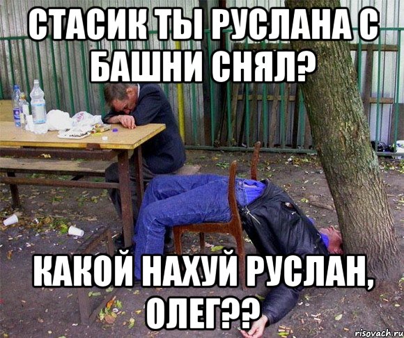 стасик ты руслана с башни снял? какой нахуй руслан, олег??