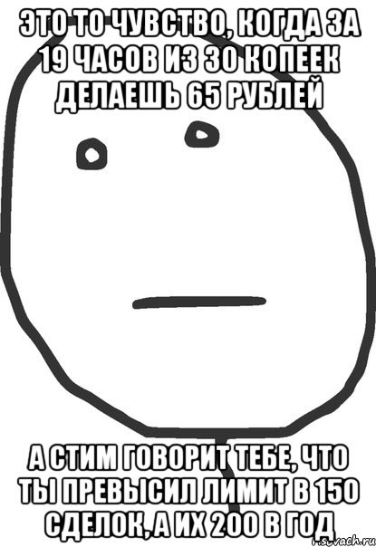 это то чувство, когда за 19 часов из 30 копеек делаешь 65 рублей а стим говорит тебе, что ты превысил лимит в 150 сделок, а их 200 в год, Мем покер фейс