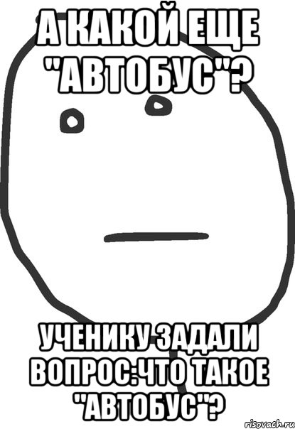 а какой еще "автобус"? ученику задали вопрос:что такое "автобус"?, Мем покер фейс