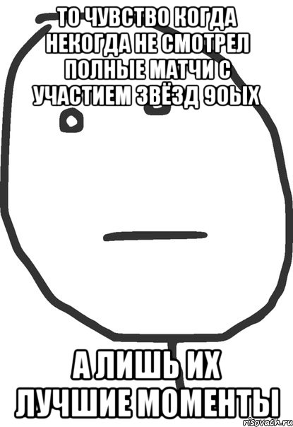 то чувство когда некогда не смотрел полные матчи с участием звёзд 90ых а лишь их лучшие моменты, Мем покер фейс