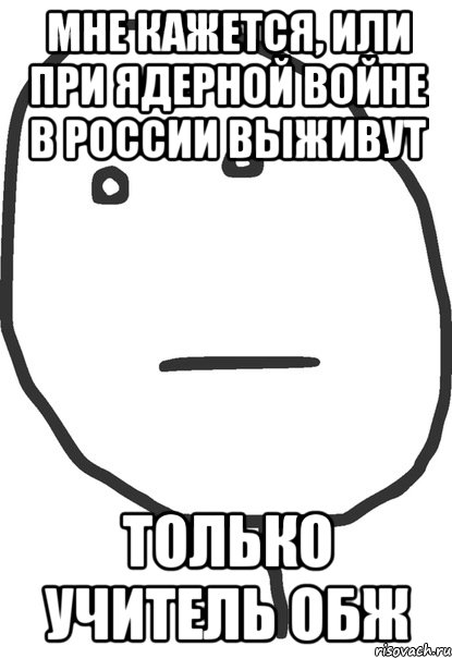 мне кажется, или при ядерной войне в россии выживут только учитель обж, Мем покер фейс