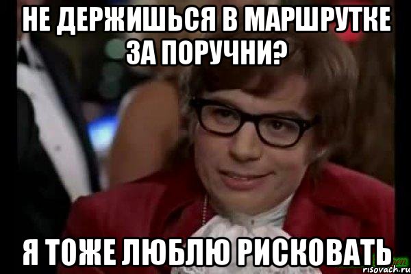 не держишься в маршрутке за поручни? я тоже люблю рисковать, Мем Остин Пауэрс (я тоже люблю рисковать)