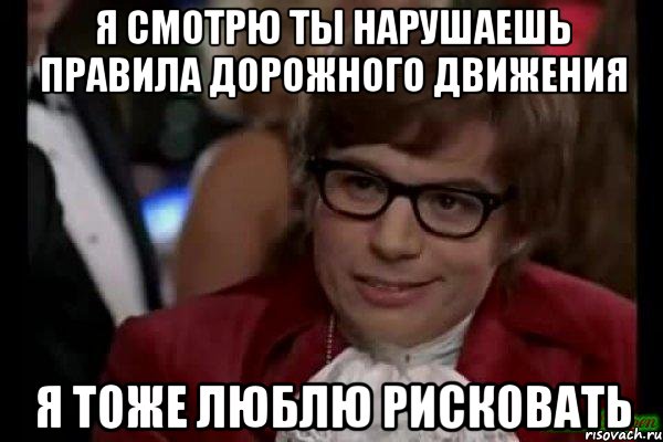 я смотрю ты нарушаешь правила дорожного движения я тоже люблю рисковать, Мем Остин Пауэрс (я тоже люблю рисковать)