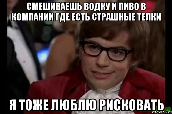 смешиваешь водку и пиво в компании где есть страшные телки я тоже люблю рисковать, Мем Остин Пауэрс (я тоже люблю рисковать)