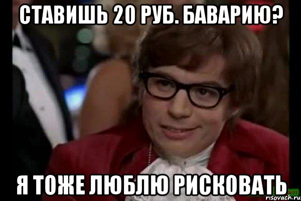 ставишь 20 руб. баварию? я тоже люблю рисковать, Мем Остин Пауэрс (я тоже люблю рисковать)