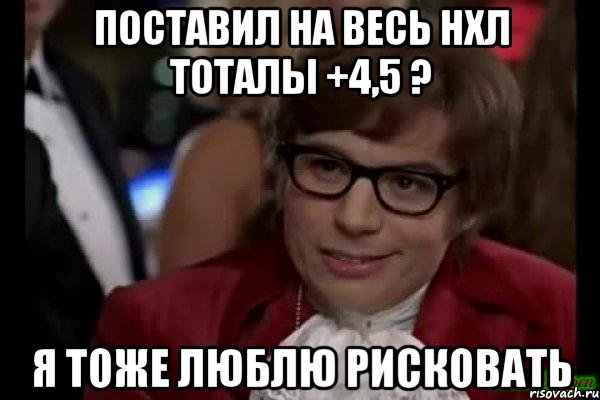 поставил на весь нхл тоталы +4,5 ? я тоже люблю рисковать, Мем Остин Пауэрс (я тоже люблю рисковать)